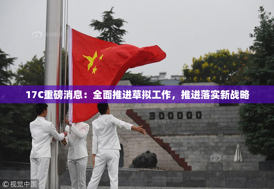 17C重磅消息：全面推进草拟工作，推进落实新战略