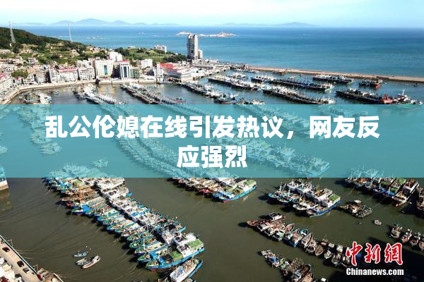 乱公伦媳在线引发热议，网友反应强烈