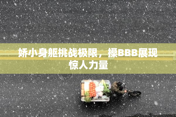 娇小身躯挑战极限，搡BBB展现惊人力量
