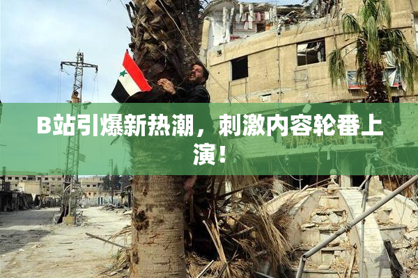 B站引爆新热潮，刺激内容轮番上演！