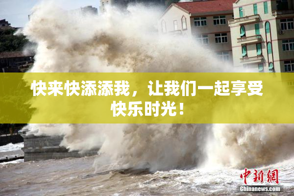 快来快添添我，让我们一起享受快乐时光！