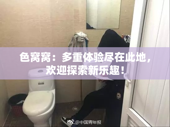 色窝窝：多重体验尽在此地，欢迎探索新乐趣！