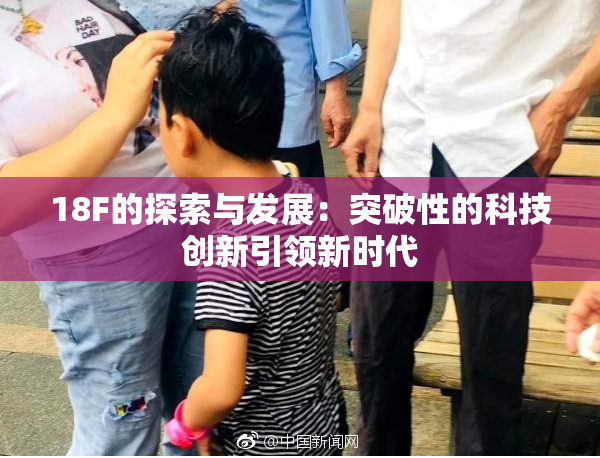 18F的探索与发展：突破性的科技创新引领新时代