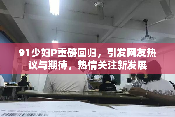 91少妇P重磅回归，引发网友热议与期待，热情关注新发展