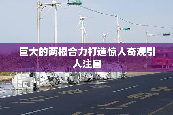 巨大的两根合力打造惊人奇观引人注目