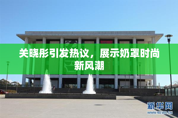 关晓彤引发热议，展示奶罩时尚新风潮