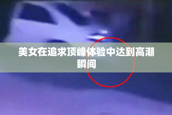 美女在追求顶峰体验中达到高潮瞬间
