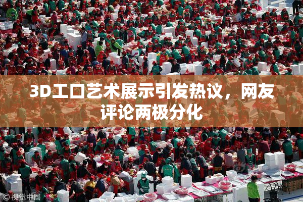 3D工口艺术展示引发热议，网友评论两极分化