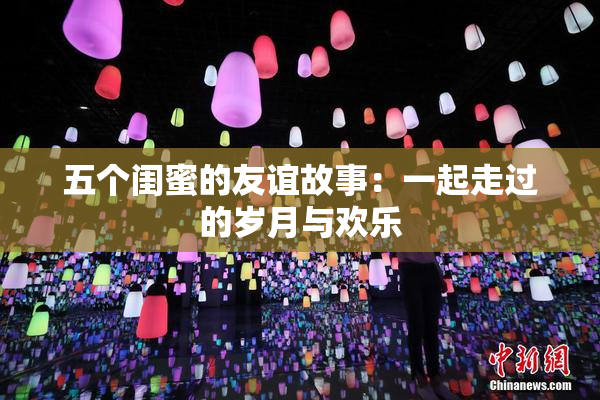 五个闺蜜的友谊故事：一起走过的岁月与欢乐