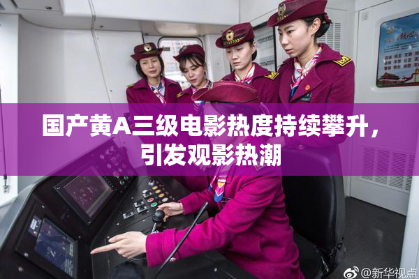 国产黄A三级电影热度持续攀升，引发观影热潮