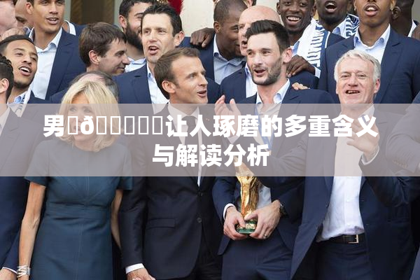 男‌🍌❌‌让人琢磨的多重含义与解读分析