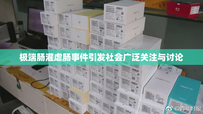 极端肠灌虐肠事件引发社会广泛关注与讨论
