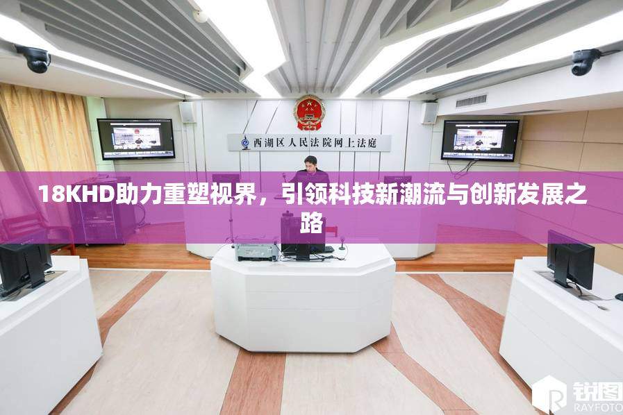 18KHD助力重塑视界，引领科技新潮流与创新发展之路