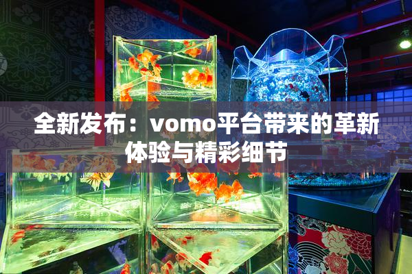 全新发布：vomo平台带来的革新体验与精彩细节