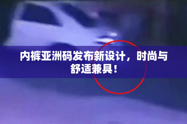 内裤亚洲码发布新设计，时尚与舒适兼具！