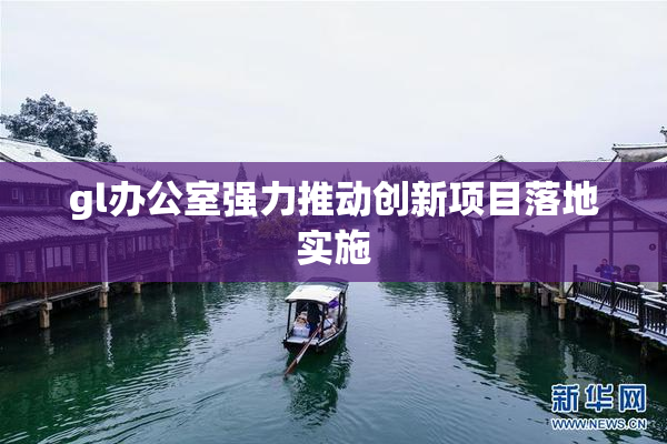 gl办公室强力推动创新项目落地实施