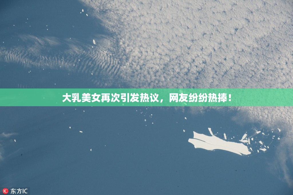 大乳美女再次引发热议，网友纷纷热捧！