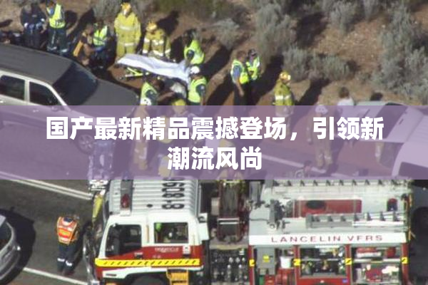 国产最新精品震撼登场，引领新潮流风尚