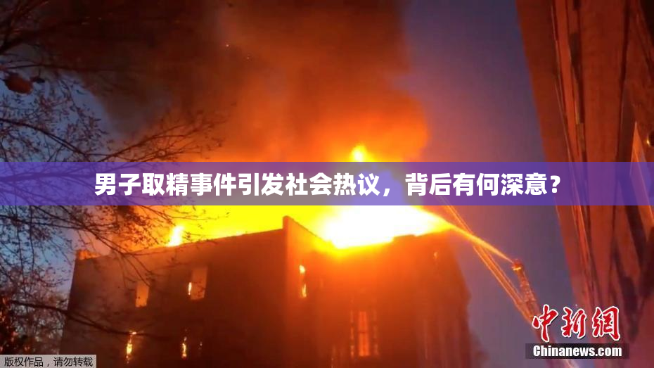 男子取精事件引发社会热议，背后有何深意？