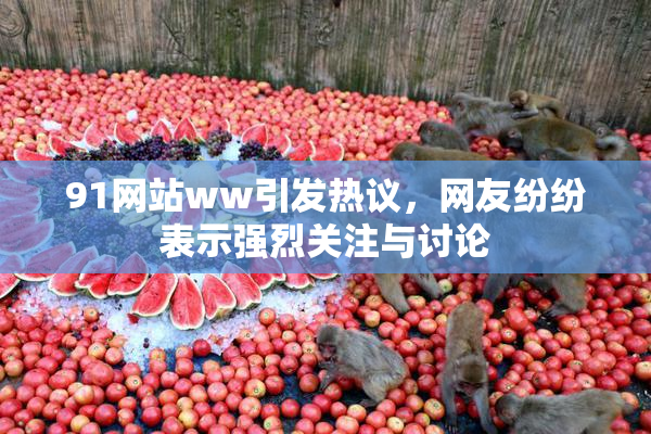 91网站ww引发热议，网友纷纷表示强烈关注与讨论