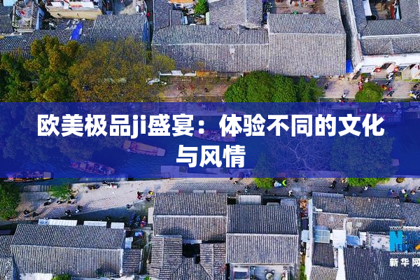 欧美极品ji盛宴：体验不同的文化与风情
