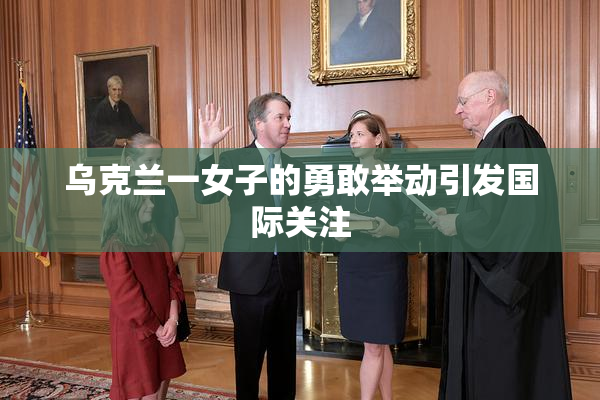 乌克兰一女子的勇敢举动引发国际关注
