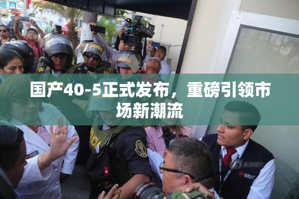 国产40-5正式发布，重磅引领市场新潮流