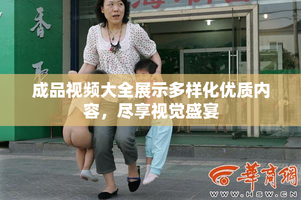 成品视频大全展示多样化优质内容，尽享视觉盛宴
