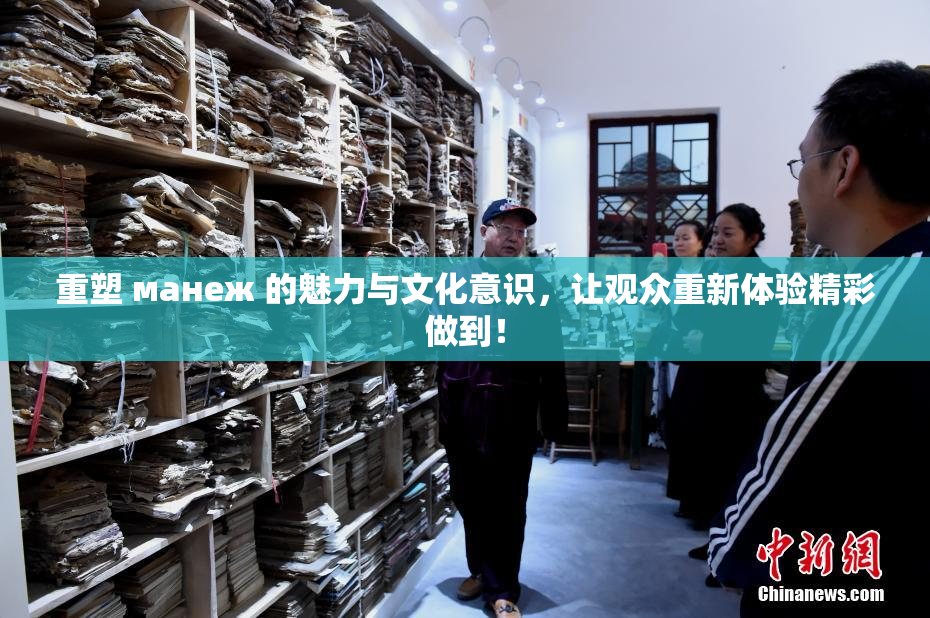 重塑 манеж 的魅力与文化意识，让观众重新体验精彩做到！