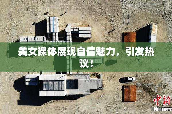 美女裸体展现自信魅力，引发热议！