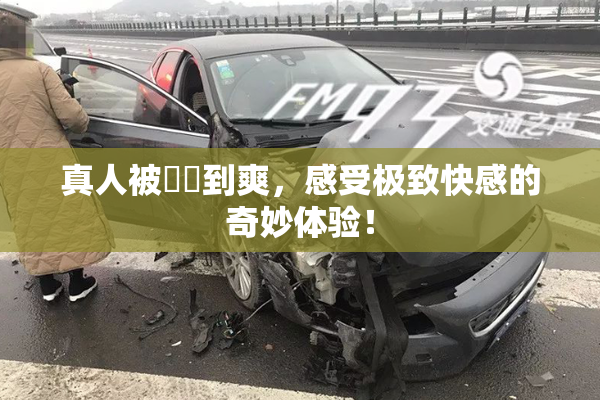 真人被❌‌到爽，感受极致快感的奇妙体验！