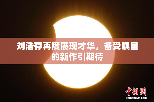 刘浩存再度展现才华，备受瞩目的新作引期待