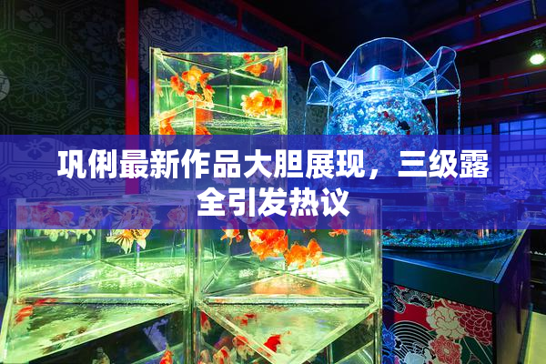 巩俐最新作品大胆展现，三级露全引发热议