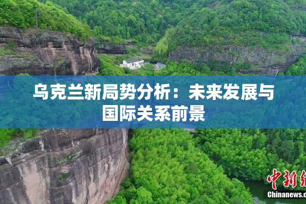 乌克兰新局势分析：未来发展与国际关系前景