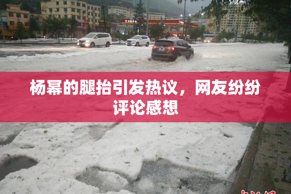 杨幂的腿抬引发热议，网友纷纷评论感想