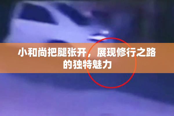 小和尚把腿张开，展现修行之路的独特魅力