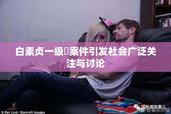 白素贞一级婬案件引发社会广泛关注与讨论