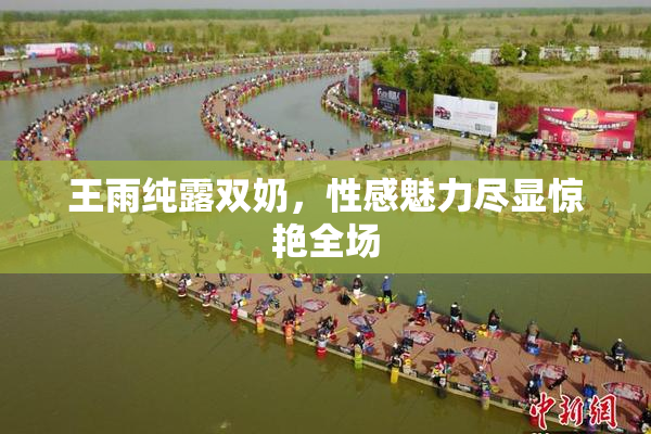 王雨纯露双奶，性感魅力尽显惊艳全场
