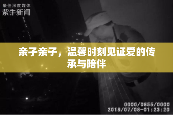 亲孑亲子，温馨时刻见证爱的传承与陪伴