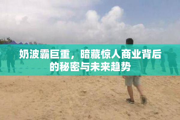 奶波霸巨重，暗藏惊人商业背后的秘密与未来趋势