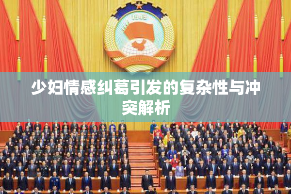 少妇情感纠葛引发的复杂性与冲突解析