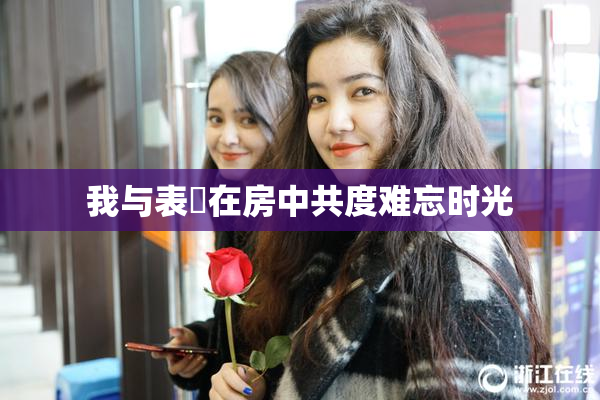 我与表妺在房中共度难忘时光