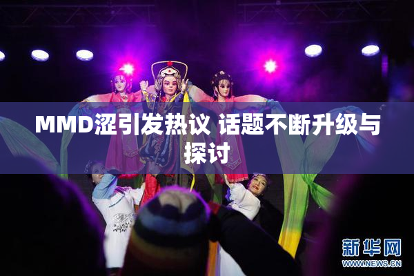 MMD涩引发热议 话题不断升级与探讨