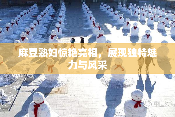 麻豆熟妇惊艳亮相，展现独特魅力与风采