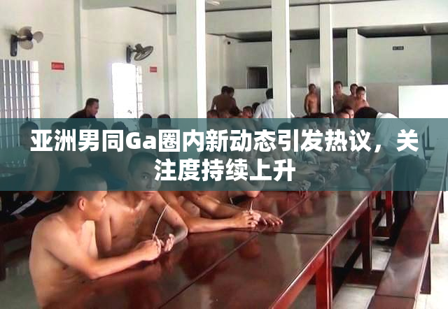 亚洲男同Ga圈内新动态引发热议，关注度持续上升