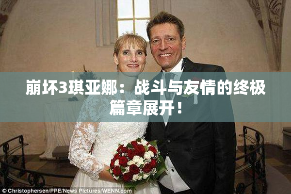 崩坏3琪亚娜：战斗与友情的终极篇章展开！