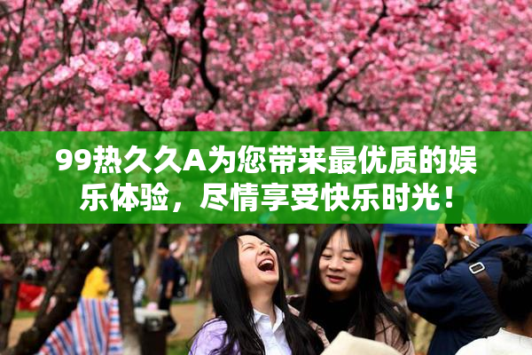 99热久久A为您带来最优质的娱乐体验，尽情享受快乐时光！