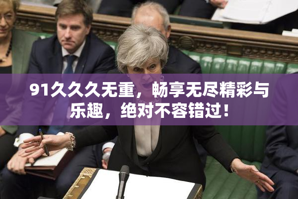 91久久久无重，畅享无尽精彩与乐趣，绝对不容错过！