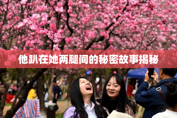 他趴在她两腿间的秘密故事揭秘