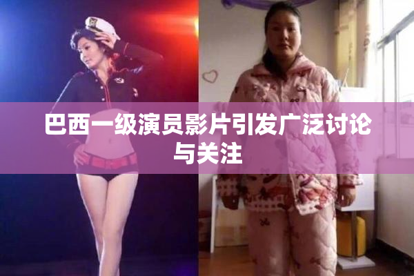 巴西一级演员影片引发广泛讨论与关注